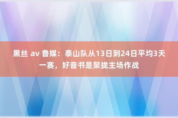 黑丝 av 鲁媒：泰山队从13日到24日平均3天一赛，好音书是聚拢主场作战