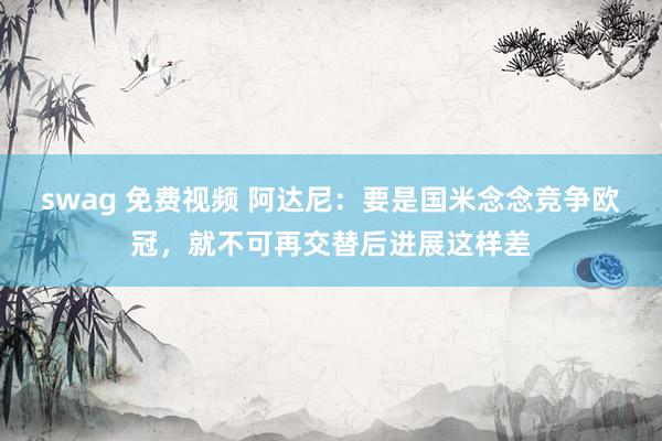 swag 免费视频 阿达尼:要是国米念念竞争欧冠,就不可再交替后进展这样差
