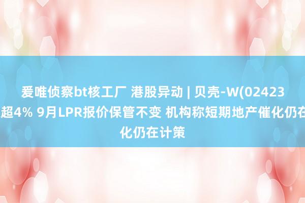 爰唯侦察bt核工厂 港股异动 | 贝壳-W(02423)再涨超4% 9月LPR报价保管不变 机构称短期地产催化仍在计策