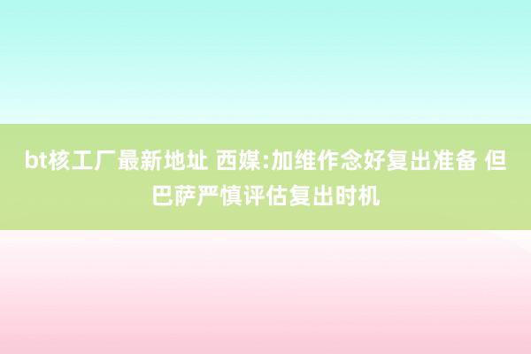 bt核工厂最新地址 西媒:加维作念好复出准备 但巴萨严慎评估复出时机