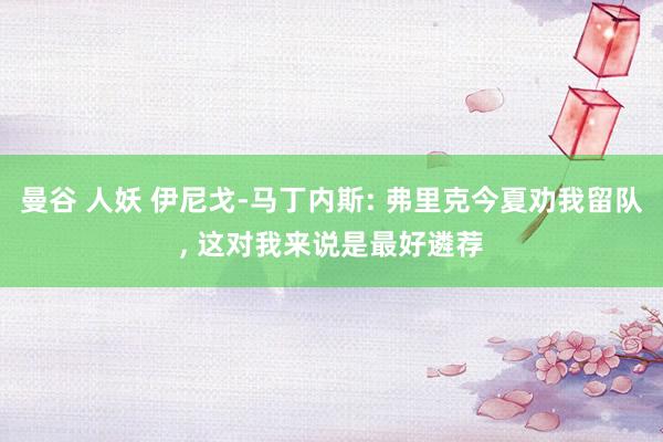 曼谷 人妖 伊尼戈-马丁内斯: 弗里克今夏劝我留队， 这对我来说是最好遴荐