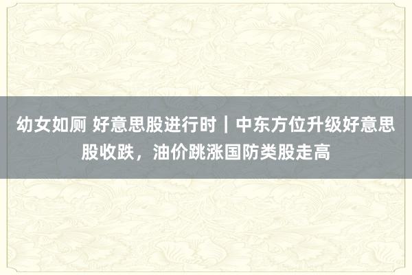 幼女如厕 好意思股进行时｜中东方位升级好意思股收跌，油价跳涨国防类股走高