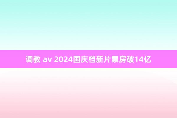 调教 av 2024国庆档新片票房破14亿