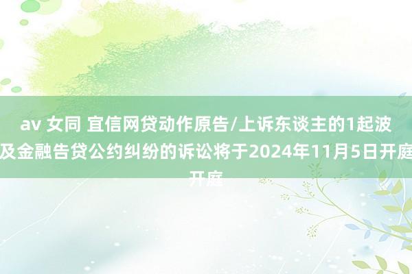 av 女同 宜信网贷动作原告/上诉东谈主的1起波及金融告贷公约纠纷的诉讼将于2024年11月5日开庭
