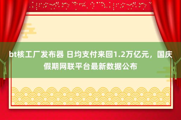 bt核工厂发布器 日均支付来回1.2万亿元，国庆假期网联平台最新数据公布