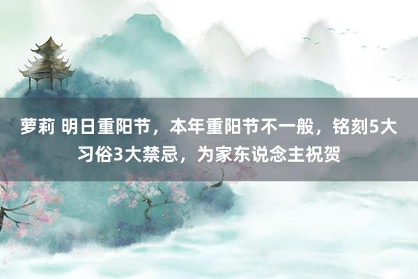 萝莉 明日重阳节，本年重阳节不一般，铭刻5大习俗3大禁忌，为家东说念主祝贺