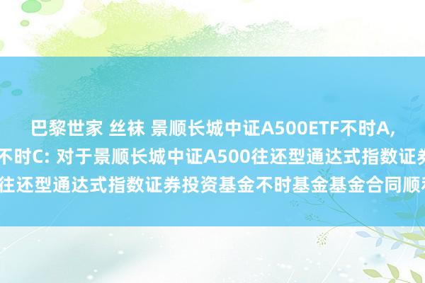 巴黎世家 丝袜 景顺长城中证A500ETF不时A,景顺长城中证A500ETF不时C: 对于景顺长城中证A500往还型通达式指数证券投资基金不时基金基金合同顺利的公告