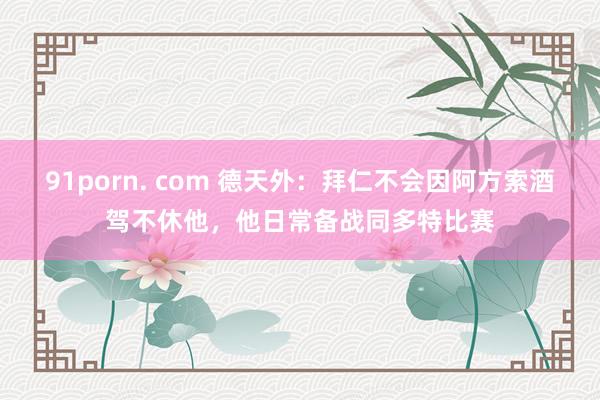 91porn. com 德天外：拜仁不会因阿方索酒驾不休他，他日常备战同多特比赛