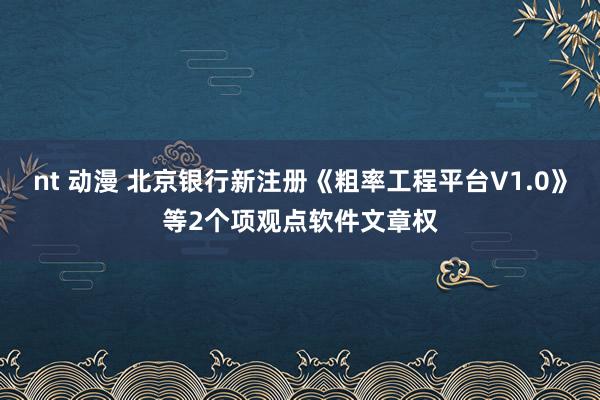 nt 动漫 北京银行新注册《粗率工程平台V1.0》等2个项观点软件文章权