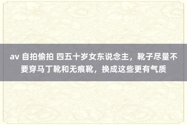 av 自拍偷拍 四五十岁女东说念主，靴子尽量不要穿马丁靴和无痕靴，换成这些更有气质