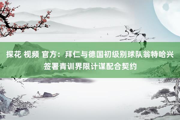 探花 视频 官方：拜仁与德国初级别球队翁特哈兴签署青训界限计谋配合契约