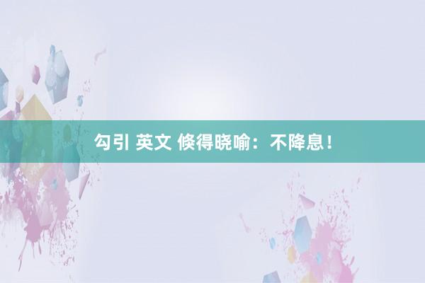 勾引 英文 倏得晓喻：不降息！
