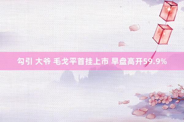 勾引 大爷 毛戈平首挂上市 早盘高开59.9%