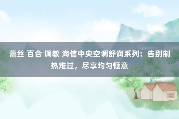 蕾丝 百合 调教 海信中央空调舒润系列：告别制热难过，尽享均匀惬意