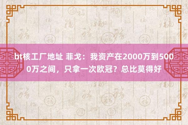bt核工厂地址 菲戈：我资产在2000万到5000万之间，只拿一次欧冠？总比莫得好