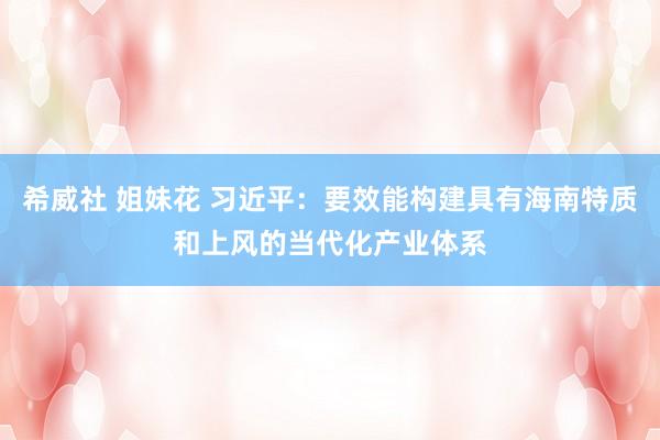 希威社 姐妹花 习近平：要效能构建具有海南特质和上风的当代化产业体系