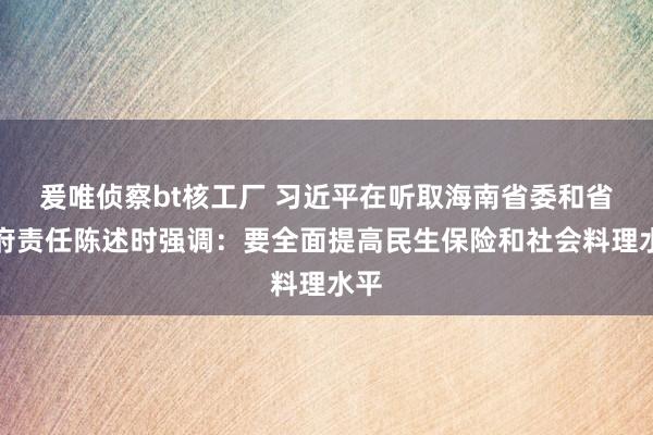 爰唯侦察bt核工厂 习近平在听取海南省委和省政府责任陈述时强调：要全面提高民生保险和社会料理水平