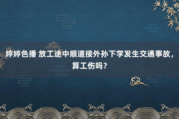 婷婷色播 放工途中顺道接外孙下学发生交通事故,算工伤吗?