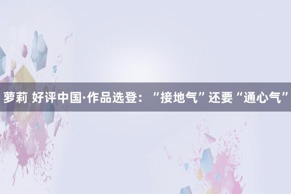 萝莉 好评中国·作品选登:“接地气”还要“通心气”