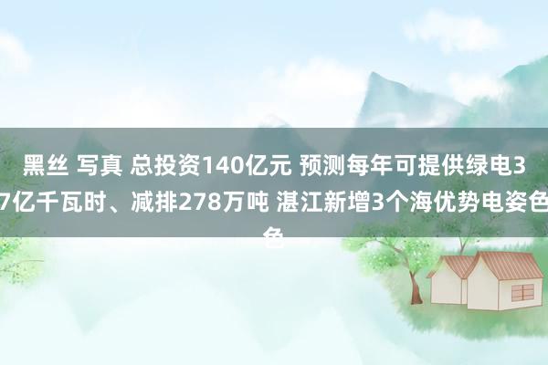 黑丝 写真 总投资140亿元 预测每年可提供绿电37亿千瓦时、减排278万吨 湛江新增3个海优势电姿色