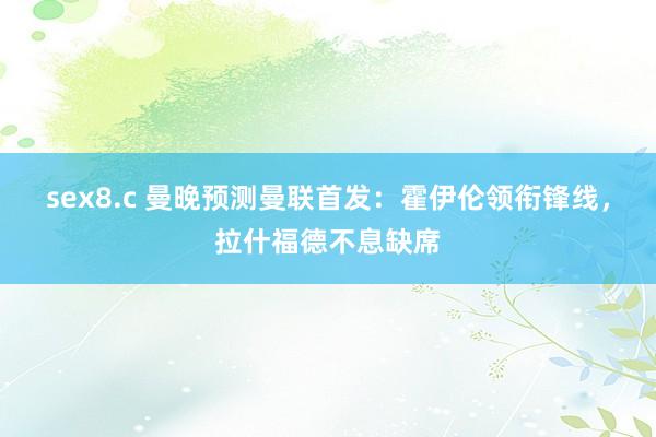 sex8.c 曼晚预测曼联首发：霍伊伦领衔锋线，拉什福德不息缺席