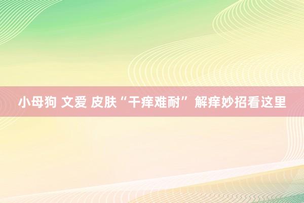 小母狗 文爱 皮肤“干痒难耐” 解痒妙招看这里