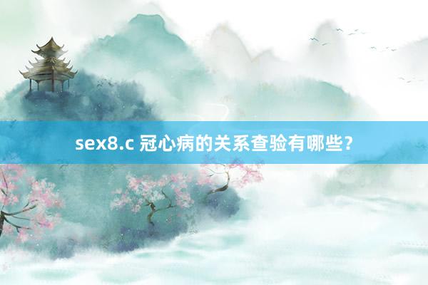sex8.c 冠心病的关系查验有哪些？