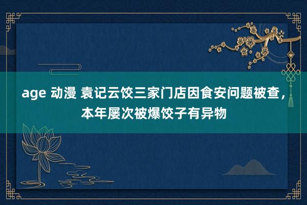 age 动漫 袁记云饺三家门店因食安问题被查，本年屡次被爆饺子有异物