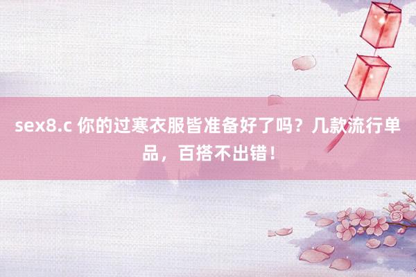 sex8.c 你的过寒衣服皆准备好了吗？几款流行单品，百搭不出错！
