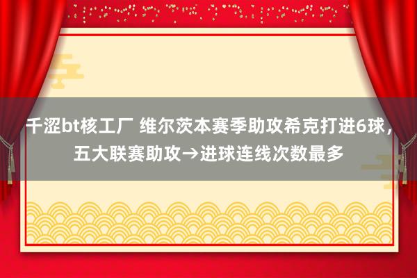 千涩bt核工厂 维尔茨本赛季助攻希克打进6球，五大联赛助攻→进球连线次数最多