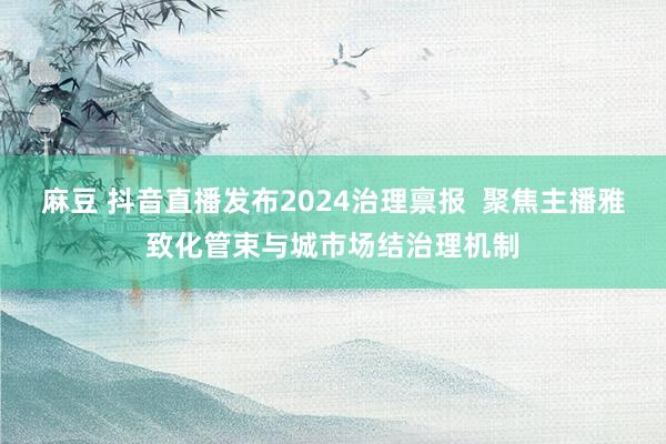 麻豆 抖音直播发布2024治理禀报  聚焦主播雅致化管束与城市场结治理机制