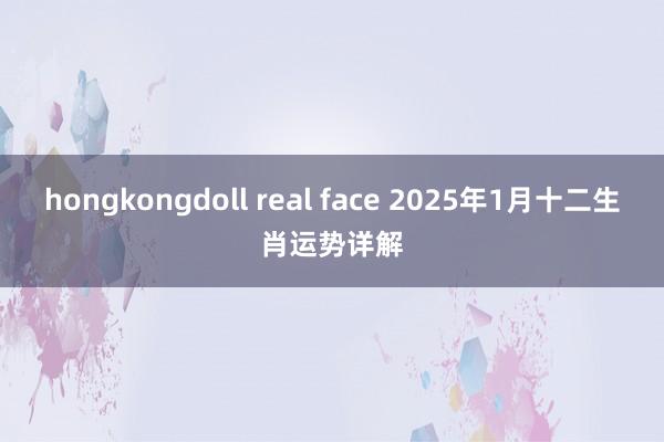 hongkongdoll real face 2025年1月十二生肖运势详解