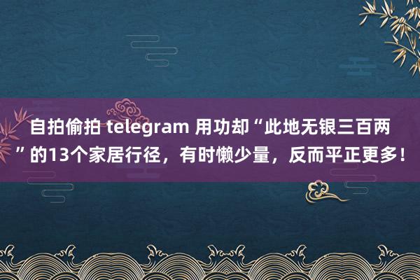 自拍偷拍 telegram 用功却“此地无银三百两”的13个家居行径，有时懒少量，反而平正更多！
