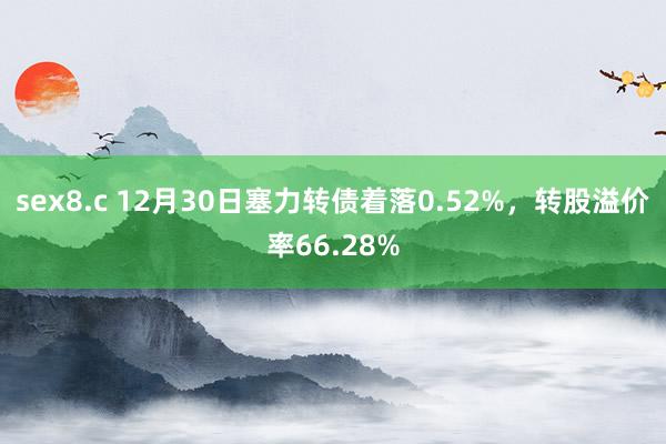 sex8.c 12月30日塞力转债着落0.52%，转股溢价率66.28%