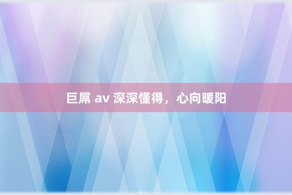 巨屌 av 深深懂得，心向暖阳