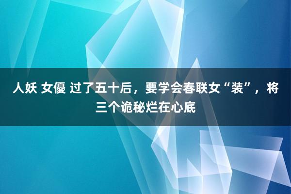 人妖 女優 过了五十后，要学会春联女“装”，将三个诡秘烂在心底