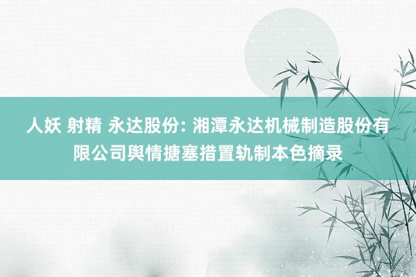 人妖 射精 永达股份: 湘潭永达机械制造股份有限公司舆情搪塞措置轨制本色摘录