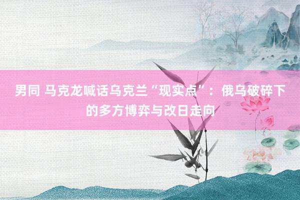 男同 马克龙喊话乌克兰“现实点”：俄乌破碎下的多方博弈与改日走向