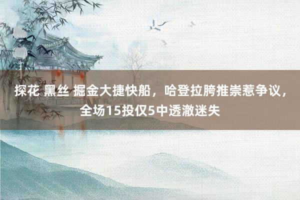探花 黑丝 掘金大捷快船，哈登拉胯推崇惹争议，全场15投仅5中透澈迷失