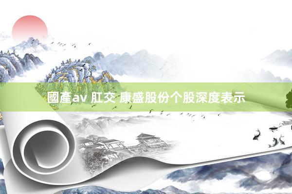 國產av 肛交 康盛股份个股深度表示