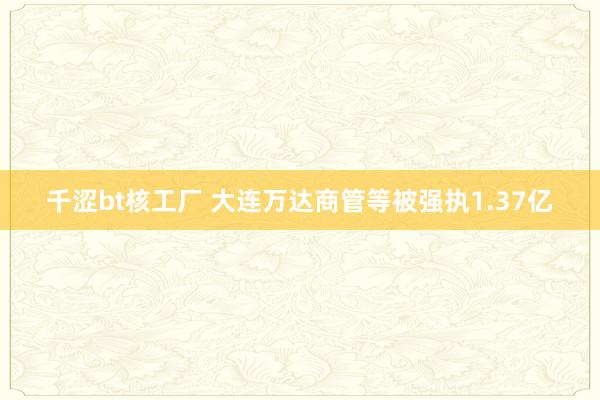 千涩bt核工厂 大连万达商管等被强执1.37亿