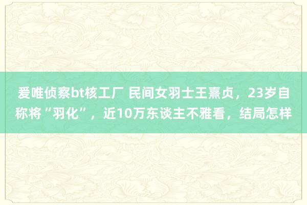 爰唯侦察bt核工厂 民间女羽士王熹贞，23岁自称将“羽化”，近10万东谈主不雅看，结局怎样