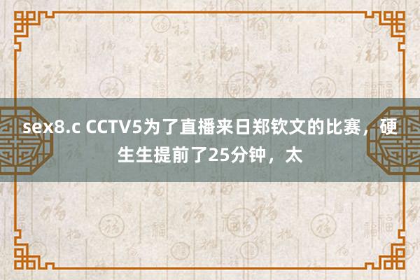 sex8.c CCTV5为了直播来日郑钦文的比赛，硬生生提前了25分钟，太