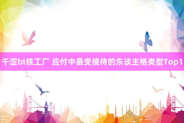 千涩bt核工厂 应付中最受接待的东谈主格类型Top1