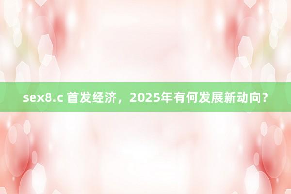 sex8.c 首发经济，2025年有何发展新动向？