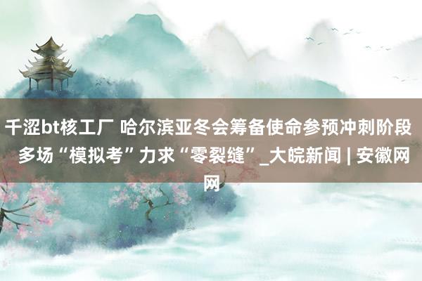 千涩bt核工厂 哈尔滨亚冬会筹备使命参预冲刺阶段  多场“模拟考”力求“零裂缝”_大皖新闻 | 安徽网