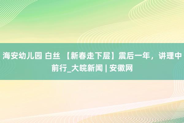 海安幼儿园 白丝 【新春走下层】震后一年，讲理中前行_大皖新闻 | 安徽网