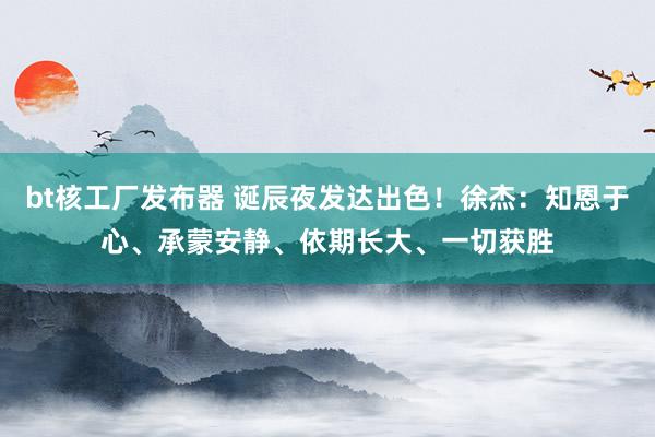 bt核工厂发布器 诞辰夜发达出色！徐杰：知恩于心、承蒙安静、依期长大、一切获胜