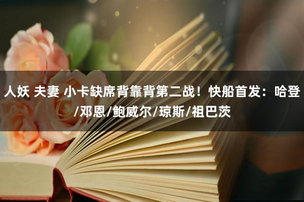 人妖 夫妻 小卡缺席背靠背第二战！快船首发：哈登/邓恩/鲍威尔/琼斯/祖巴茨
