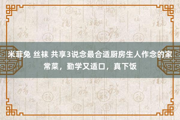 米菲兔 丝袜 共享3说念最合适厨房生人作念的家常菜，勤学又适口，真下饭
